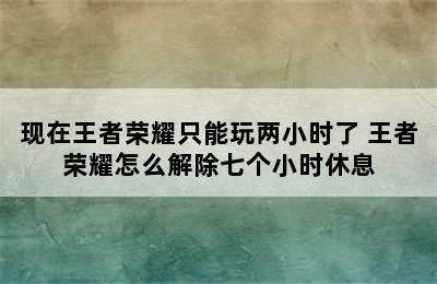 现在王者荣耀只能玩两小时了 王者荣耀怎么解除七个小时休息